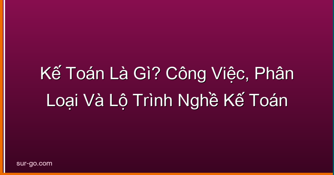 Kế Toán Là Gì? Công Việc, Phân Loại Và Lộ Trình Nghề Kế Toán