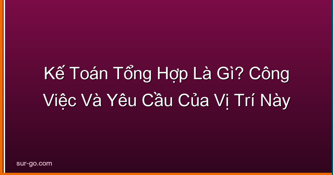 Kế Toán Tổng Hợp Là Gì? Công Việc Và Yêu Cầu Của Vị Trí Này