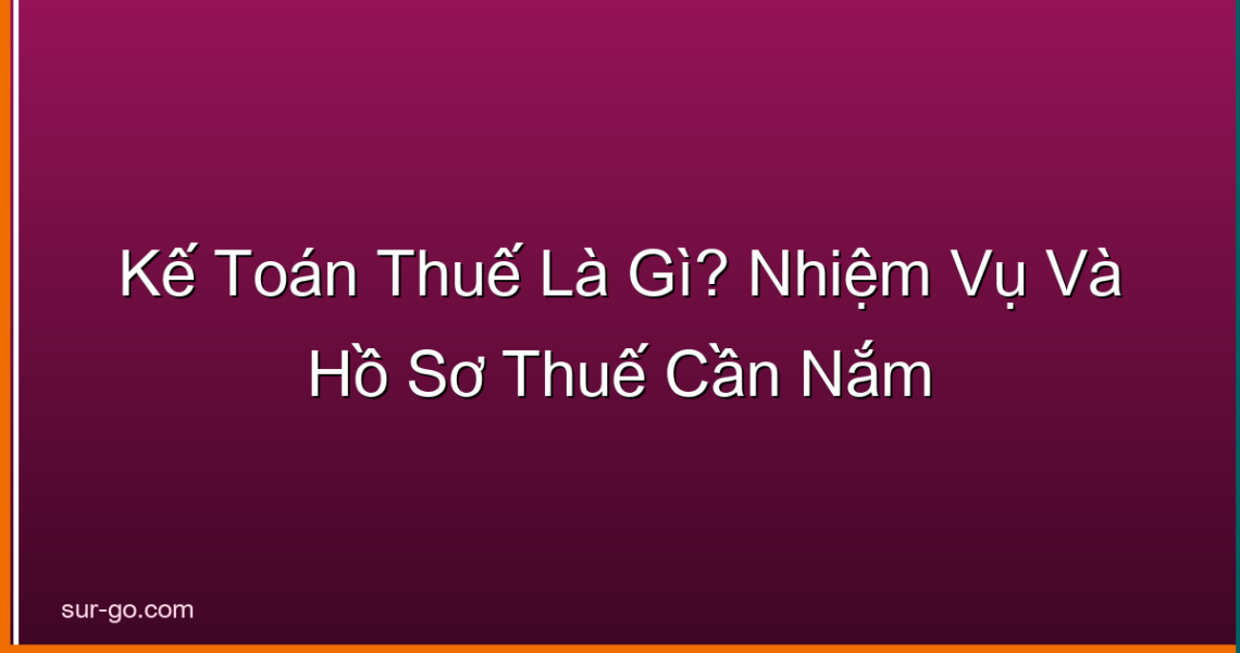 Kế Toán Thuế Là Gì? Nhiệm Vụ Và Hồ Sơ Thuế Cần Nắm