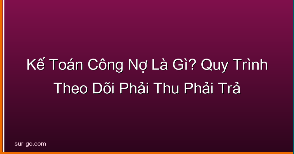 Kế Toán Công Nợ Là Gì? Quy Trình Theo Dõi Phải Thu Phải Trả