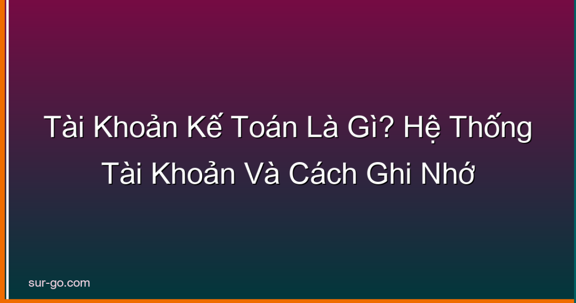 Tài Khoản Kế Toán Là Gì? Hệ Thống Tài Khoản Và Cách Ghi Nhớ
