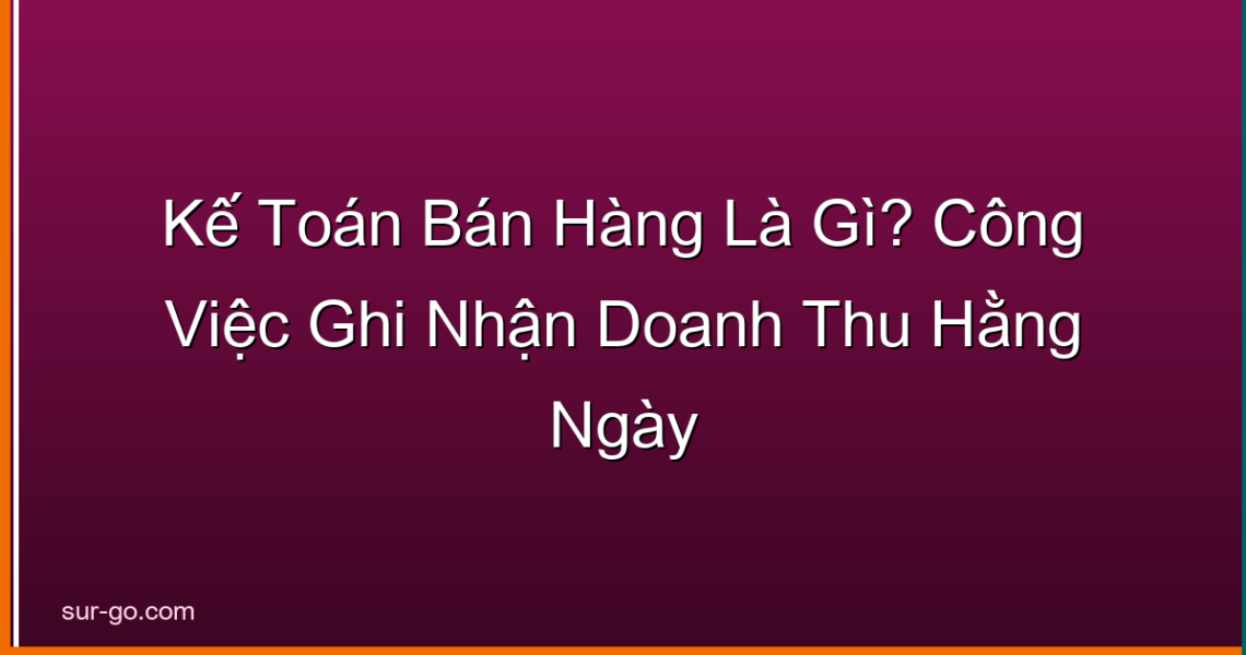 Kế Toán Bán Hàng Là Gì? Công Việc Ghi Nhận Doanh Thu Hằng Ngày