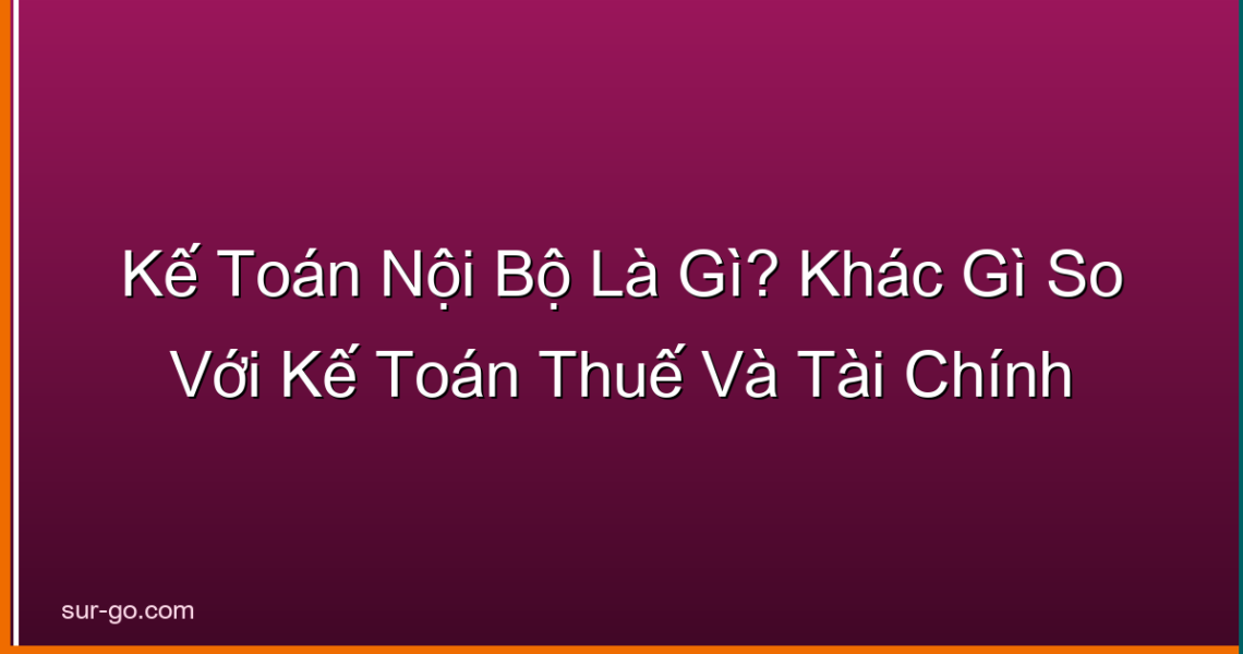 Kế Toán Nội Bộ Là Gì? Khác Gì So Với Kế Toán Thuế Và Tài Chính